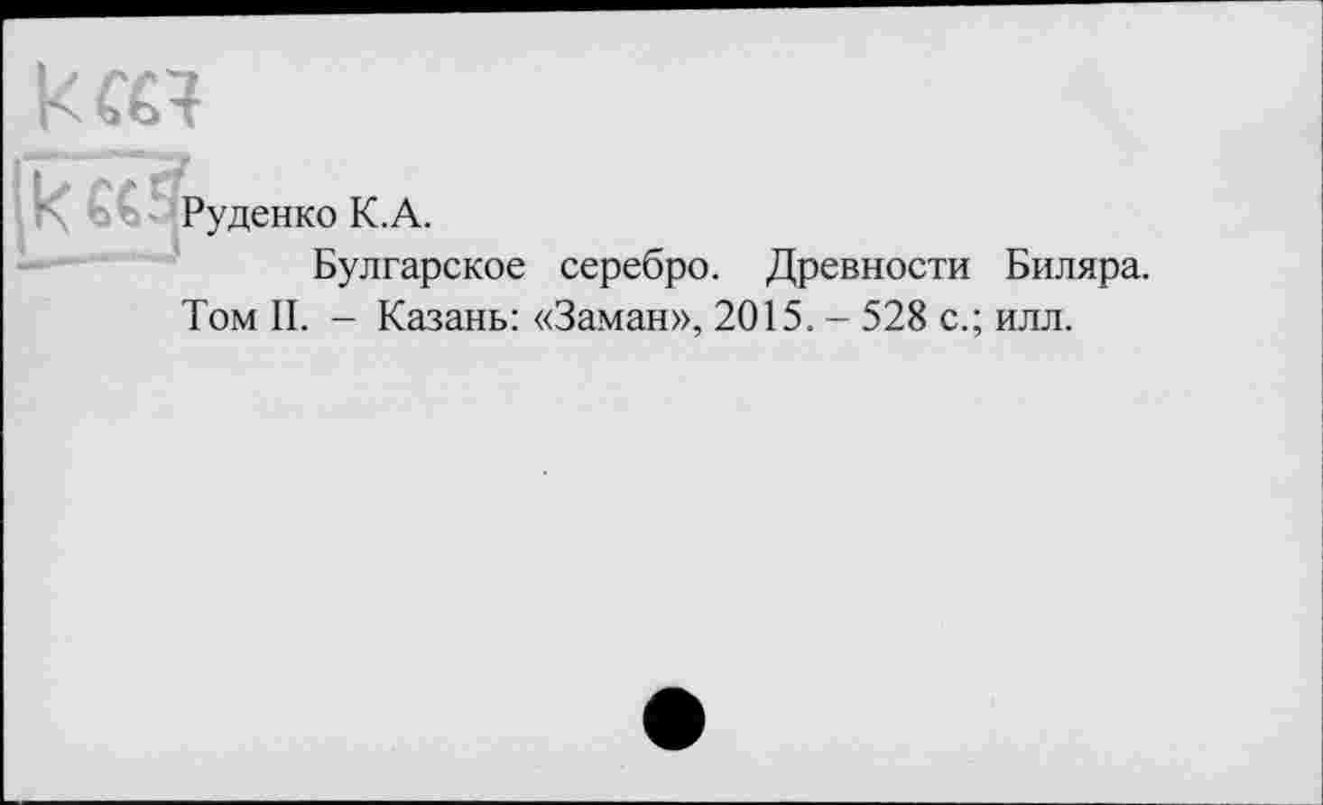 ﻿КС€3
|keG Руденко К.А.
Булгарское серебро. Древности Биляра.
Том II. - Казань: «Заман», 2015. - 528 с.; илл.